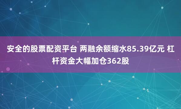 安全的股票配资平台 两融余额缩水85.39亿元 杠杆资金大幅加仓362股