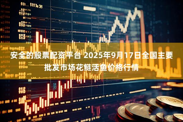 安全的股票配资平台 2025年9月17日全国主要批发市场花鲢活鱼价格行情