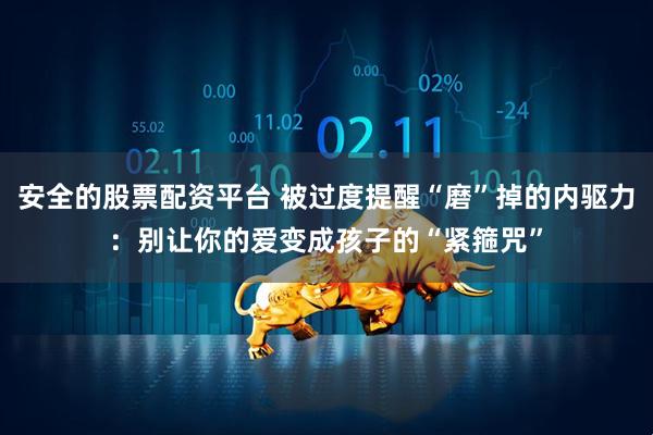 安全的股票配资平台 被过度提醒“磨”掉的内驱力：别让你的爱变成孩子的“紧箍咒”