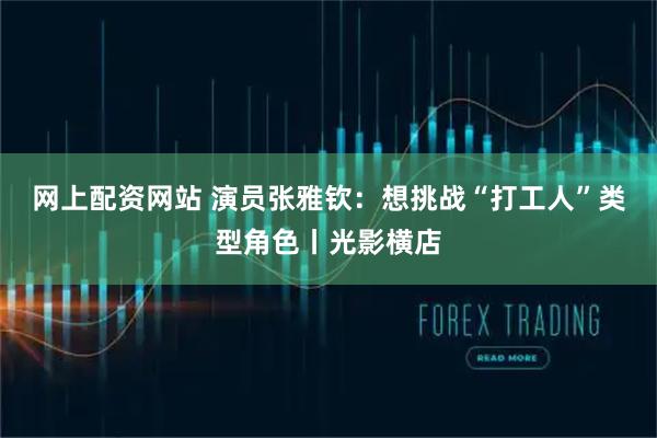 网上配资网站 演员张雅钦：想挑战“打工人”类型角色丨光影横店
