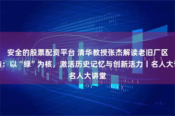 安全的股票配资平台 清华教授张杰解读老旧厂区改造：以“绿”为核，激活历史记忆与创新活力丨名人大讲堂