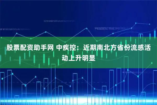 股票配资助手网 中疾控：近期南北方省份流感活动上升明显