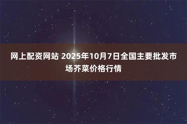 网上配资网站 2025年10月7日全国主要批发市场芥菜价格行情