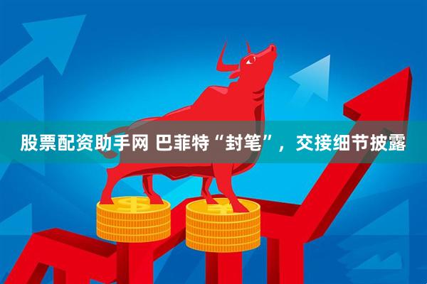 股票配资助手网 巴菲特“封笔”，交接细节披露