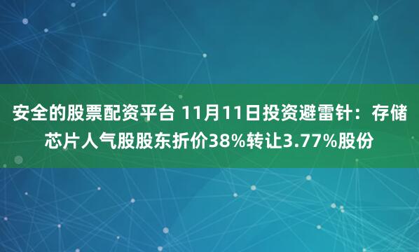 安全的股票配资平台 11月11日投资避雷针：存储芯片人气股股东折价38%转让3.77%股份