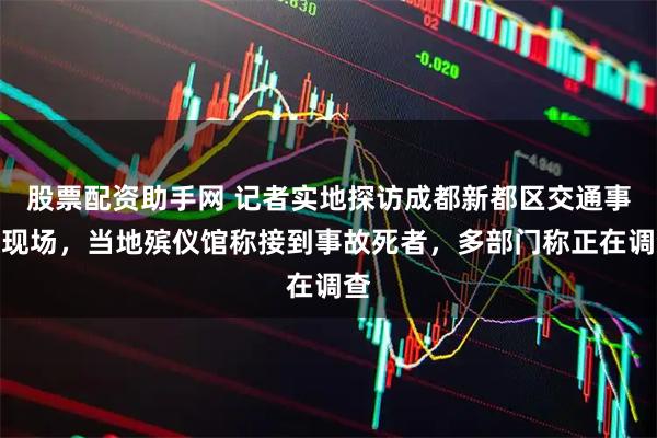 股票配资助手网 记者实地探访成都新都区交通事故现场，当地殡仪馆称接到事故死者，多部门称正在调查