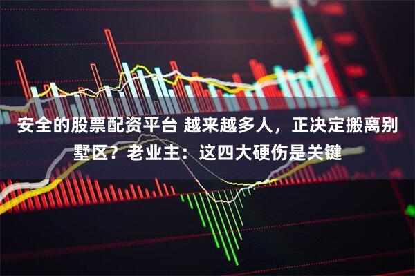 安全的股票配资平台 越来越多人，正决定搬离别墅区？老业主：这四大硬伤是关键