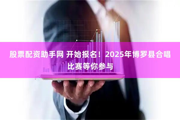 股票配资助手网 开始报名！2025年博罗县合唱比赛等你参与