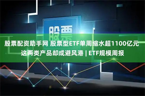 股票配资助手网 股票型ETF单周缩水超1100亿元 这两类产品却成避风港 | ETF规模周报