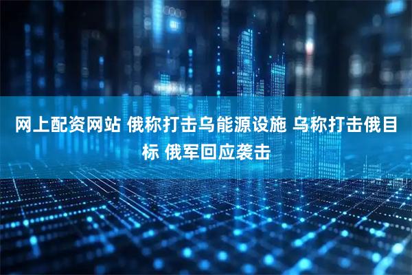网上配资网站 俄称打击乌能源设施 乌称打击俄目标 俄军回应袭击
