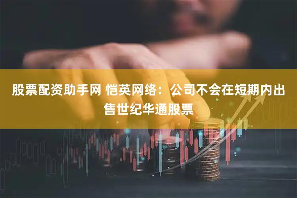 股票配资助手网 恺英网络：公司不会在短期内出售世纪华通股票