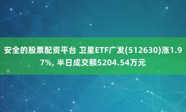 安全的股票配资平台 卫星ETF广发(512630)涨1.97%, 半日成交额5204.54万元