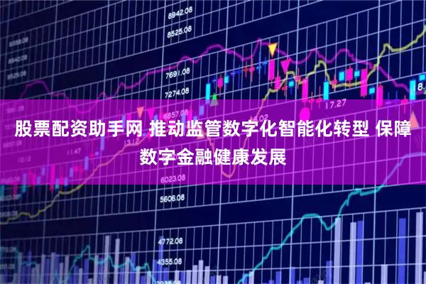 股票配资助手网 推动监管数字化智能化转型 保障数字金融健康发展