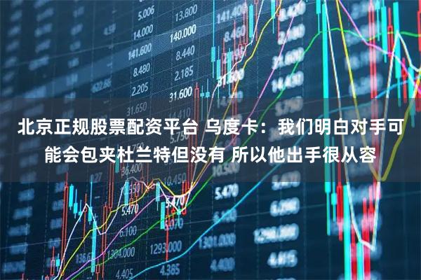 北京正规股票配资平台 乌度卡：我们明白对手可能会包夹杜兰特但没有 所以他出手很从容