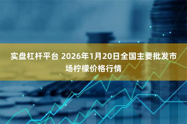 实盘杠杆平台 2026年1月20日全国主要批发市场柠檬价格行情