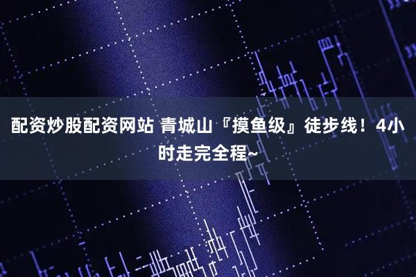 配资炒股配资网站 青城山『摸鱼级』徒步线！4小时走完全程~