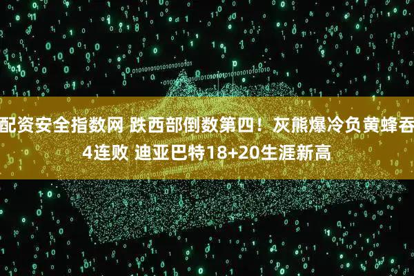 配资安全指数网 跌西部倒数第四！灰熊爆冷负黄蜂吞4连败 迪亚巴特18+20生涯新高