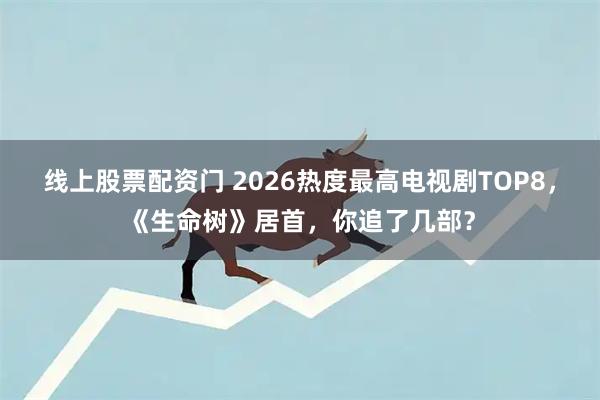 线上股票配资门 2026热度最高电视剧TOP8，《生命树》居首，你追了几部？