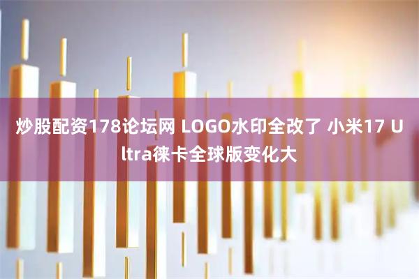 炒股配资178论坛网 LOGO水印全改了 小米17 Ultra徕卡全球版变化大
