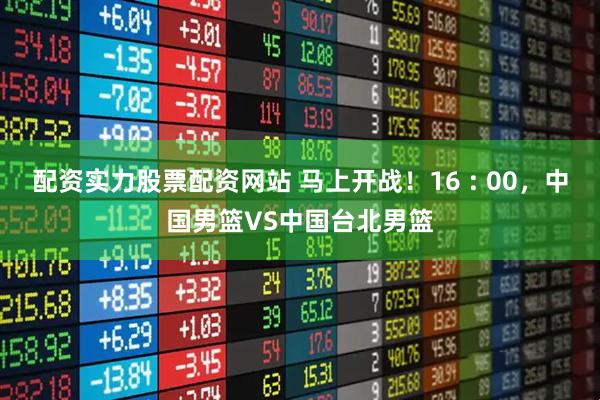 配资实力股票配资网站 马上开战！16 : 00，中国男篮VS中国台北男篮