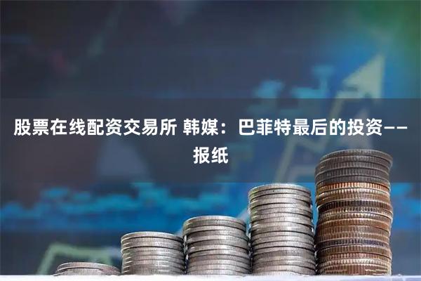 股票在线配资交易所 韩媒：巴菲特最后的投资——报纸