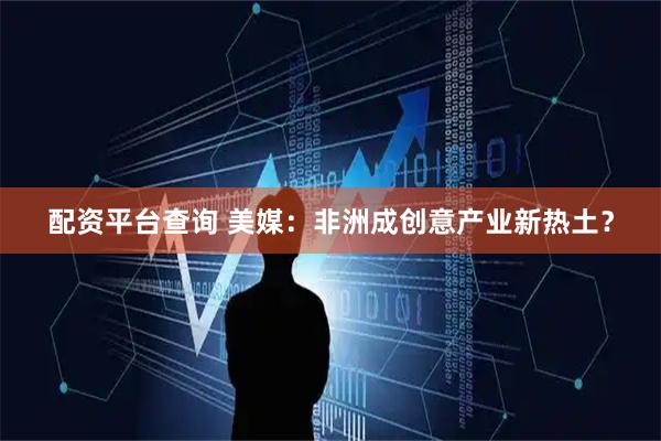 配资平台查询 美媒：非洲成创意产业新热土？