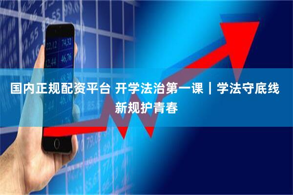 国内正规配资平台 开学法治第一课｜学法守底线 新规护青春