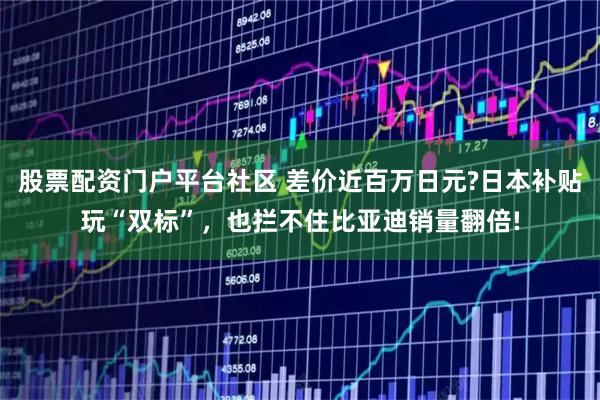 股票配资门户平台社区 差价近百万日元?日本补贴玩“双标”，也拦不住比亚迪销量翻倍!