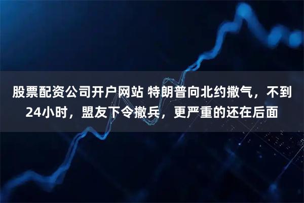 股票配资公司开户网站 特朗普向北约撒气,不到24小时,盟友下令撤兵,更严重的还在后面
