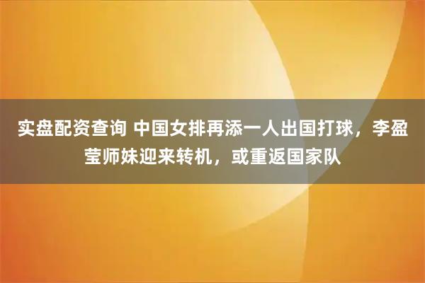 实盘配资查询 中国女排再添一人出国打球，李盈莹师妹迎来转机，或重返国家队