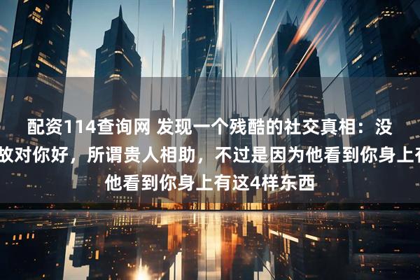 配资114查询网 发现一个残酷的社交真相：没人会无缘无故对你好，所谓贵人相助，不过是因为他看到你身上有这4样东西