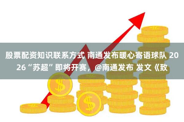 股票配资知识联系方式 南通发布暖心寄语球队 2026“苏超”即将开赛，@南通发布 发文《致