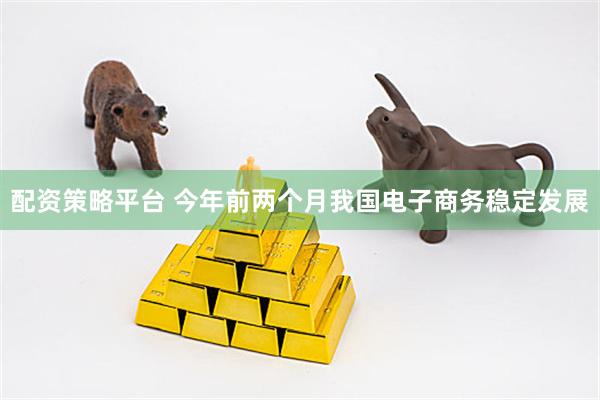 配资策略平台 今年前两个月我国电子商务稳定发展