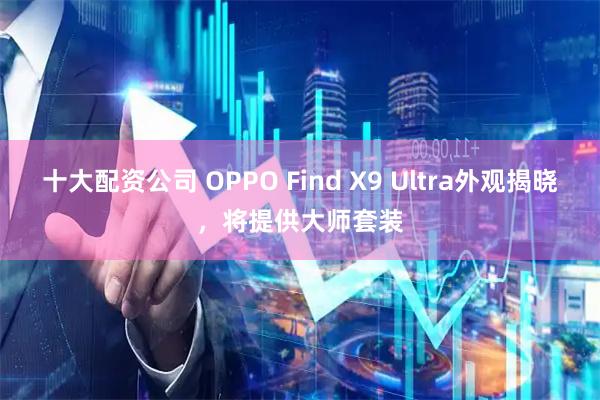 十大配资公司 OPPO Find X9 Ultra外观揭晓，将提供大师套装