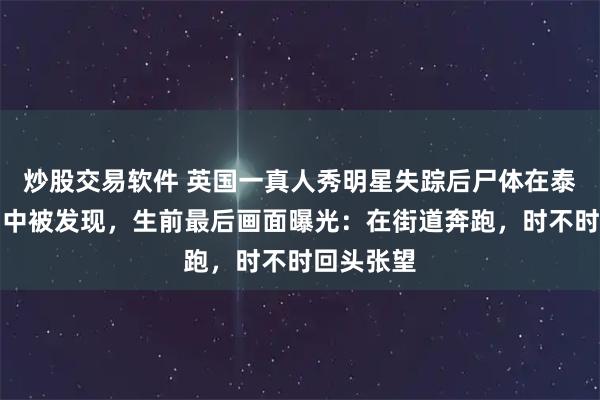 炒股交易软件 英国一真人秀明星失踪后尸体在泰国一水沟中被发现,生前最后画面曝光:在街道奔跑,时不时回头张望