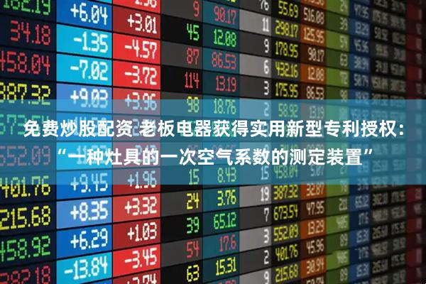 免费炒股配资 老板电器获得实用新型专利授权：“一种灶具的一次空气系数的测定装置”