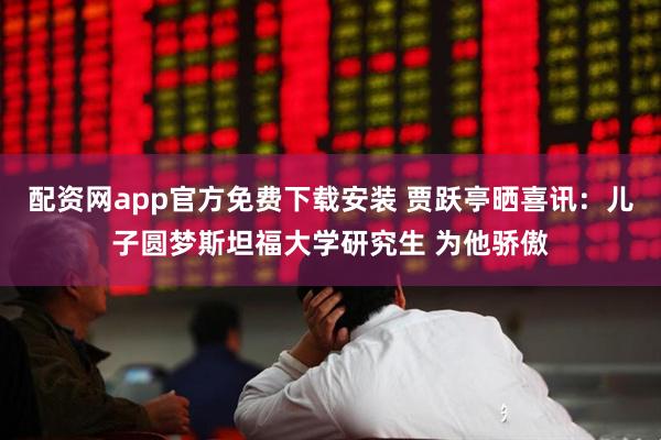 配资网app官方免费下载安装 贾跃亭晒喜讯：儿子圆梦斯坦福大学研究生 为他骄傲