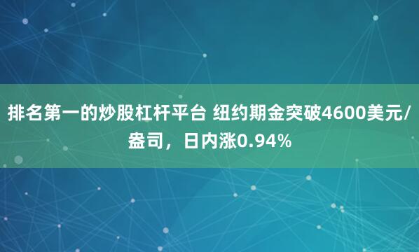 排名第一的炒股杠杆平台 纽约期金突破4600美元/盎司，日内涨0.94%