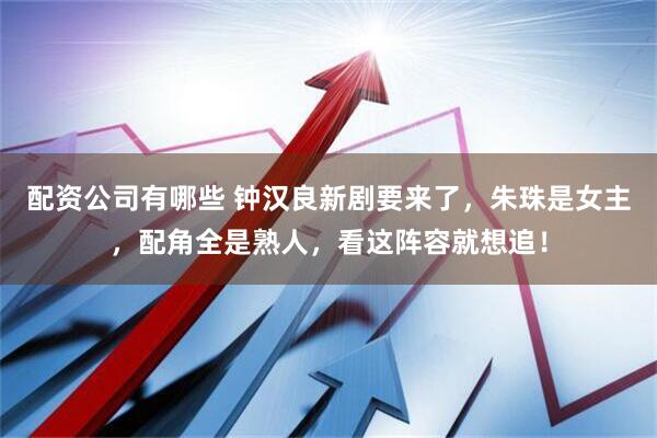 配资公司有哪些 钟汉良新剧要来了，朱珠是女主，配角全是熟人，看这阵容就想追！