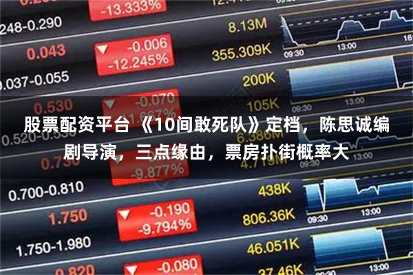 股票配资平台 《10间敢死队》定档，陈思诚编剧导演，三点缘由，票房扑街概率大