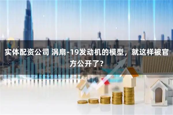 实体配资公司 涡扇-19发动机的模型，就这样被官方公开了？