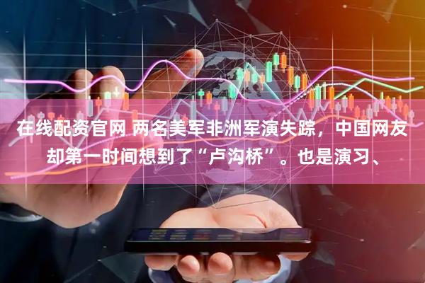 在线配资官网 两名美军非洲军演失踪，中国网友却第一时间想到了“卢沟桥”。也是演习、