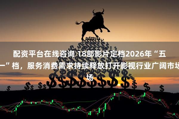配资平台在线咨询 18部影片定档2026年“五一”档，服务消费需求持续释放打开影视行业广阔市场