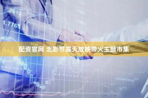配资官网 北影节露天放映带火主题市集