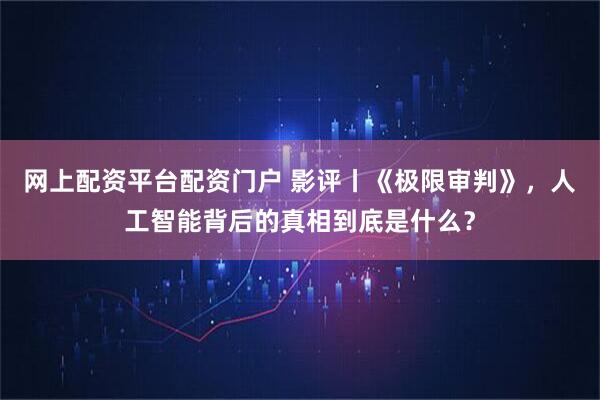 网上配资平台配资门户 影评丨《极限审判》，人工智能背后的真相到底是什么？