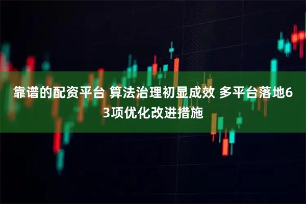 靠谱的配资平台 算法治理初显成效 多平台落地63项优化改进措施