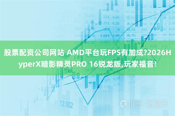 股票配资公司网站 AMD平台玩FPS有加成?2026HyperX暗影精灵PRO 16锐龙版,玩家福音!