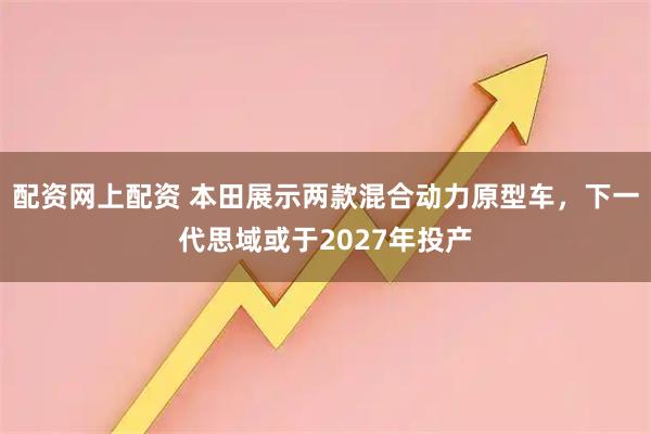 配资网上配资 本田展示两款混合动力原型车，下一代思域或于2027年投产