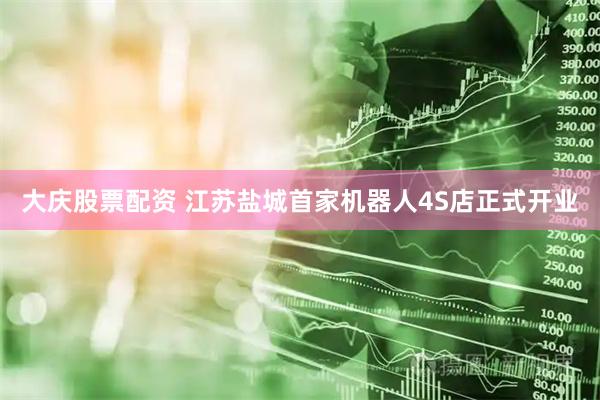 大庆股票配资 江苏盐城首家机器人4S店正式开业