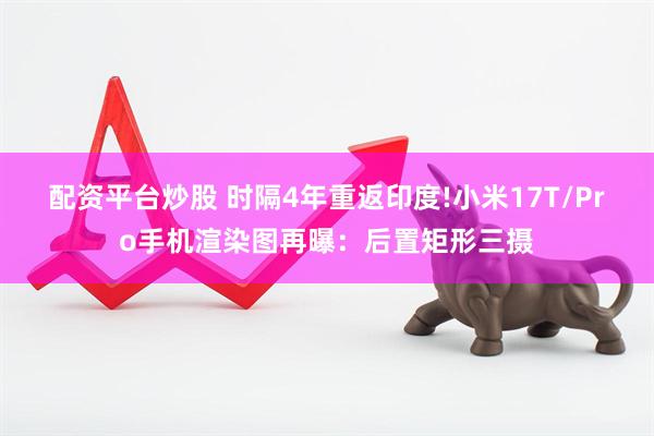 配资平台炒股 时隔4年重返印度!小米17T/Pro手机渲染图再曝：后置矩形三摄
